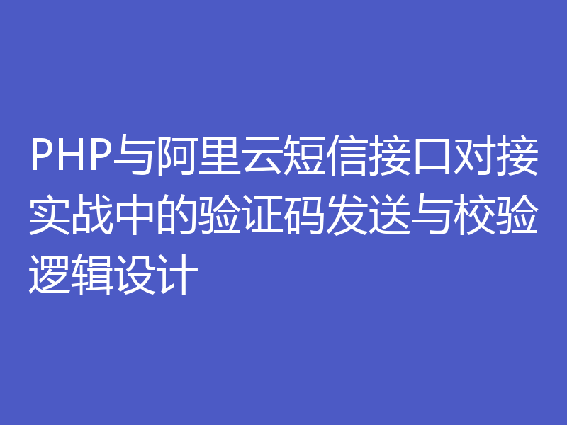 PHP与阿里云短信接口对接实战中的验证码发送与校验逻辑设计