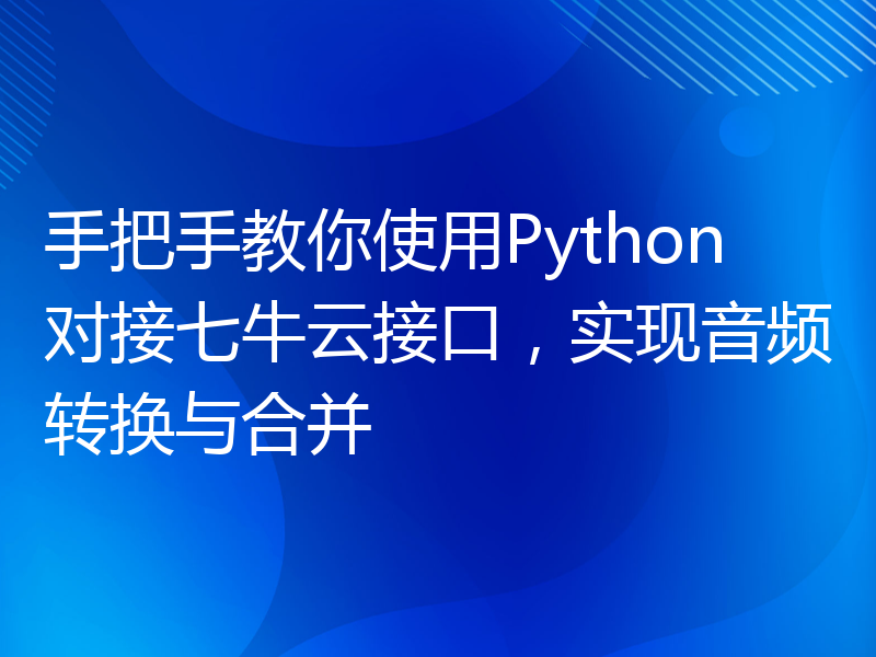 手把手教你使用Python对接七牛云接口，实现音频转换与合并