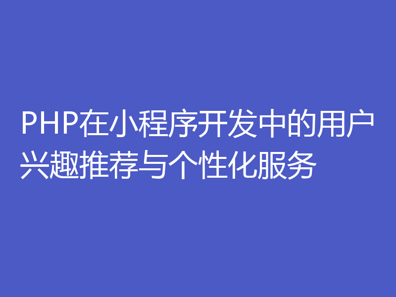 PHP在小程序开发中的用户兴趣推荐与个性化服务