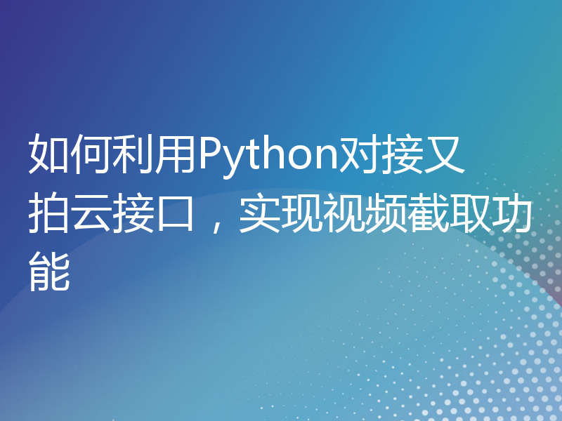 如何利用Python对接又拍云接口，实现视频截取功能