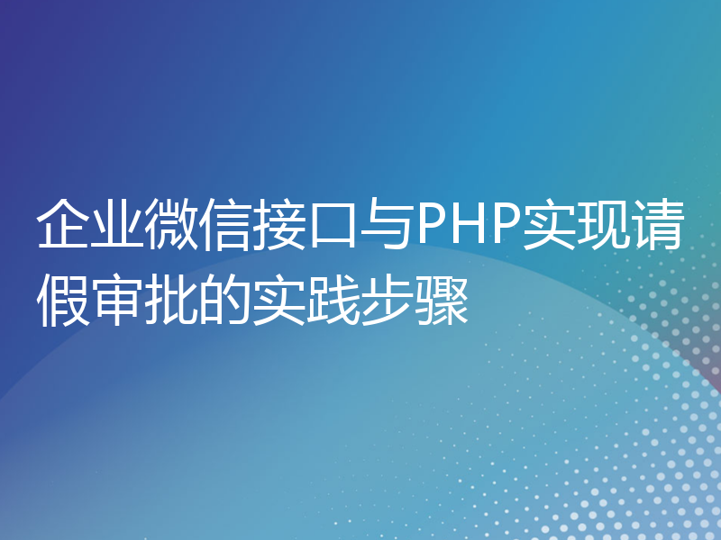 企业微信接口与PHP实现请假审批的实践步骤