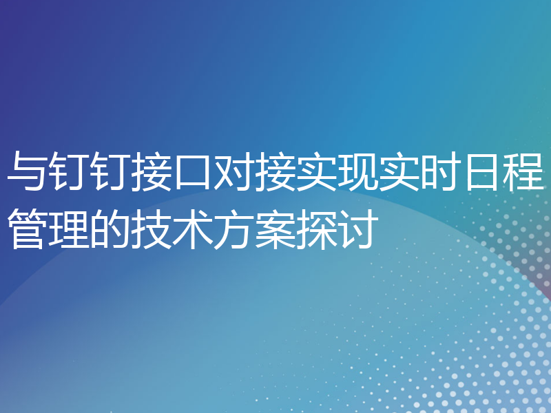 与钉钉接口对接实现实时日程管理的技术方案探讨