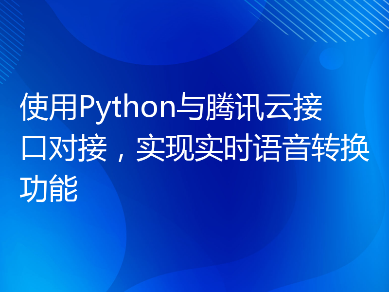 使用Python与腾讯云接口对接，实现实时语音转换功能