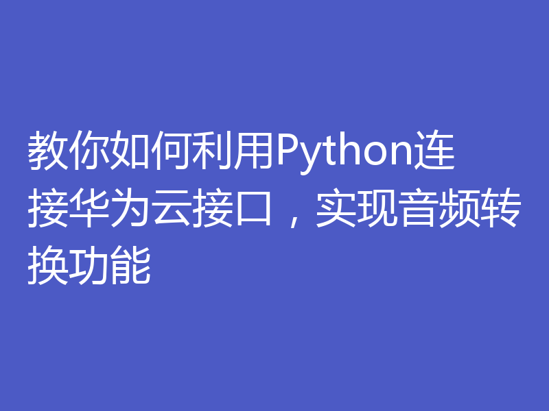 教你如何利用Python连接华为云接口，实现音频转换功能