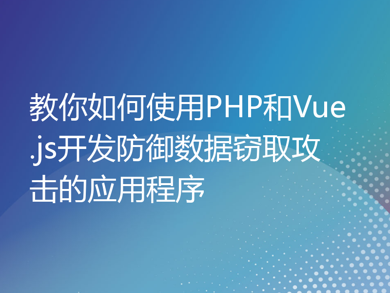 教你如何使用PHP和Vue.js开发防御数据窃取攻击的应用程序