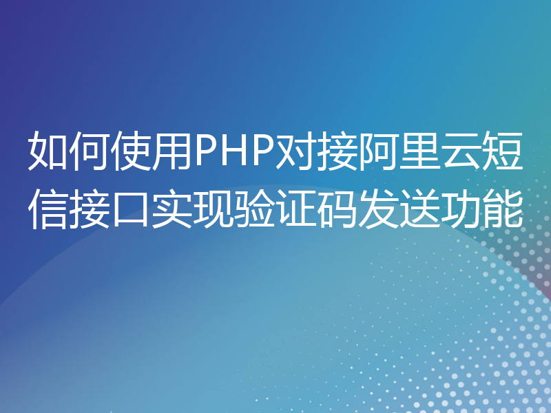 如何使用PHP对接阿里云短信接口实现验证码发送功能