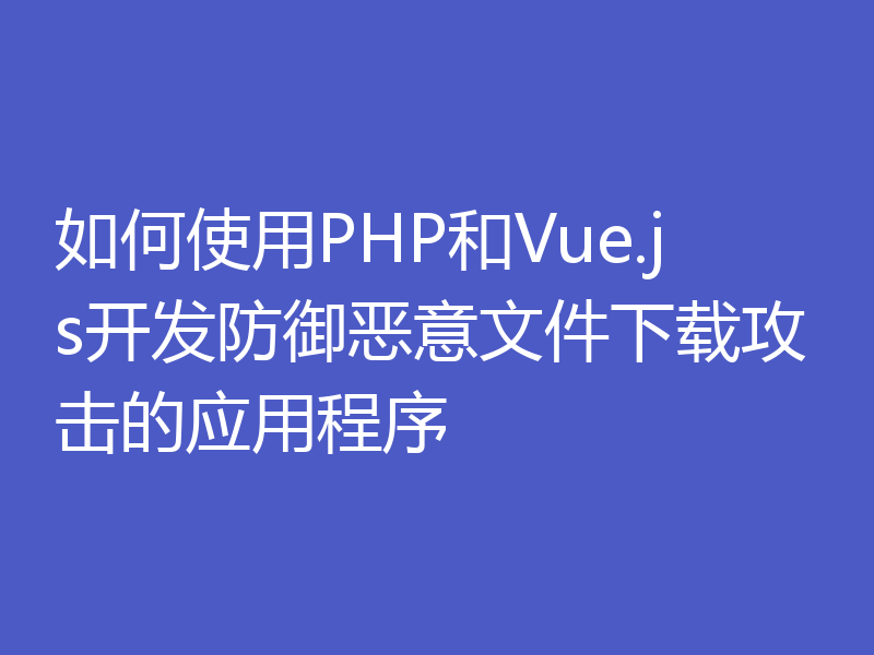 如何使用PHP和Vue.js开发防御恶意文件下载攻击的应用程序