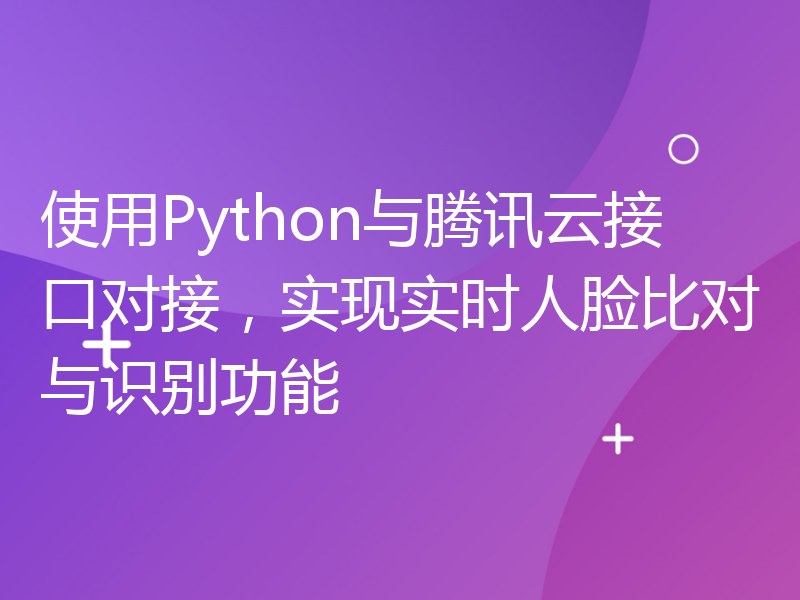 使用Python与腾讯云接口对接，实现实时人脸比对与识别功能