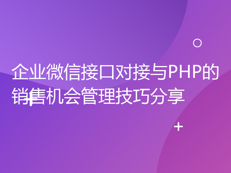 企业微信接口对接与PHP的销售机会管理技巧分享