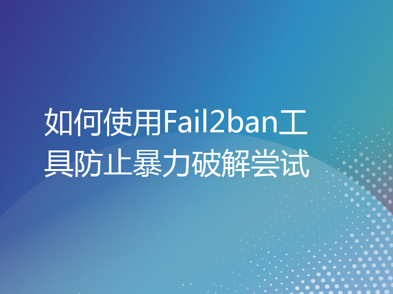 如何使用Fail2ban工具防止暴力破解尝试