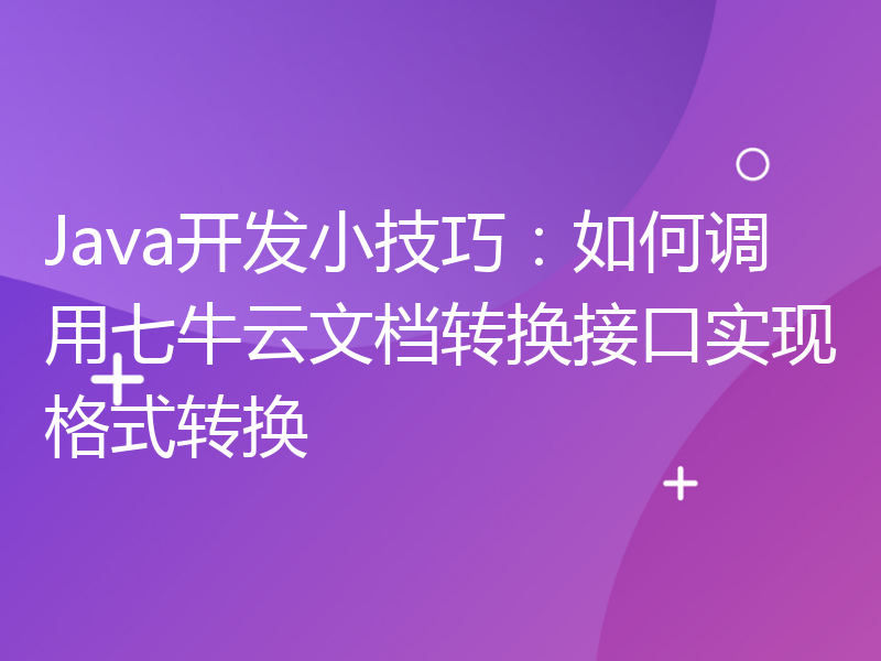 Java开发小技巧：如何调用七牛云文档转换接口实现格式转换