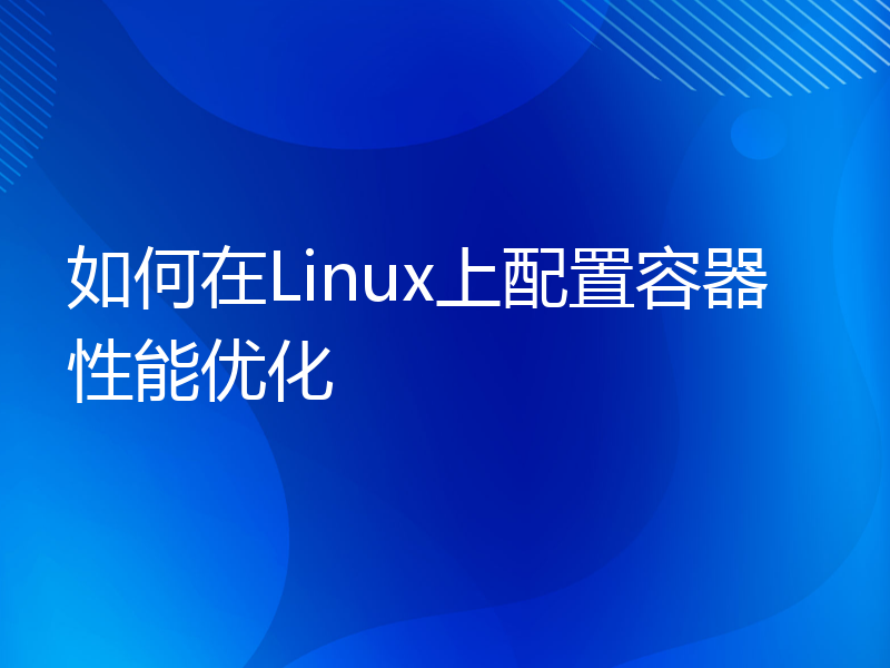 如何在Linux上配置容器性能优化