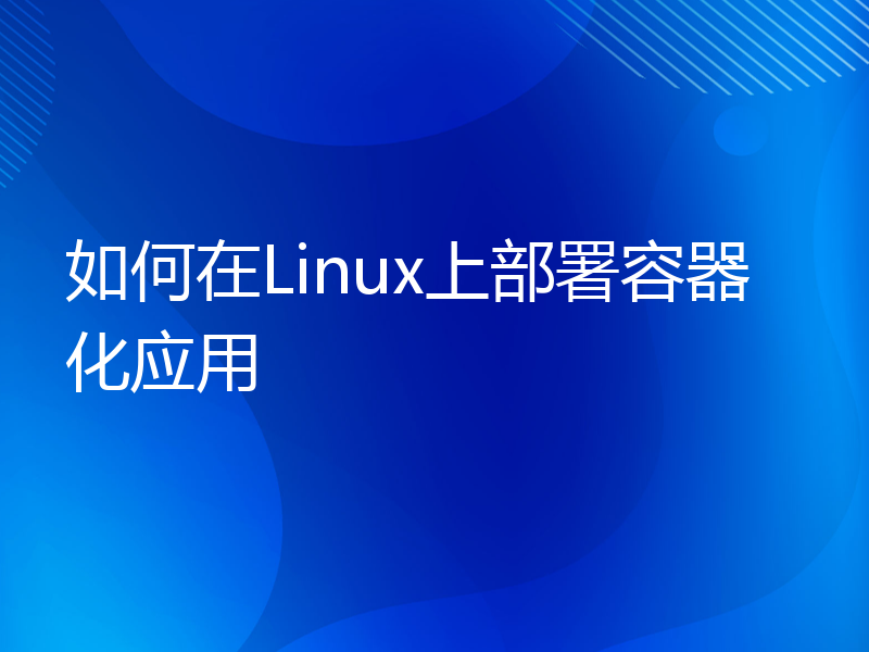 如何在Linux上部署容器化应用