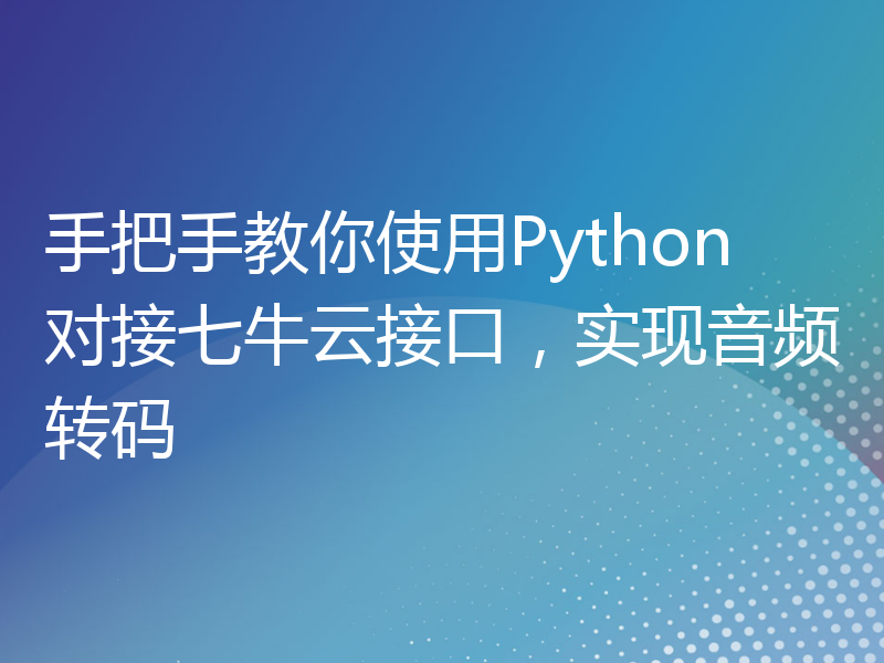 手把手教你使用Python对接七牛云接口，实现音频转码