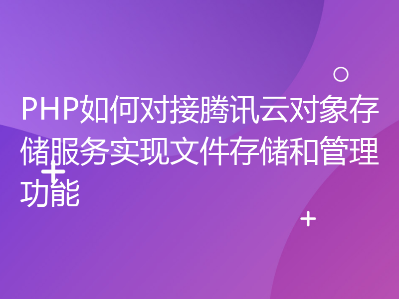 PHP如何对接腾讯云对象存储服务实现文件存储和管理功能