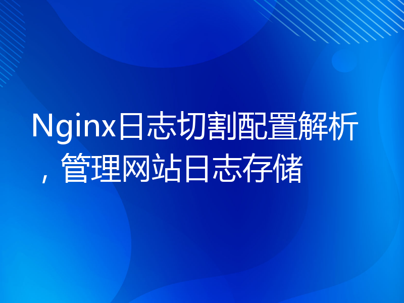 Nginx日志切割配置解析，管理网站日志存储