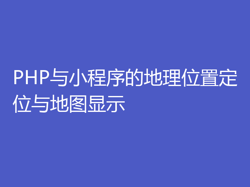 PHP与小程序的地理位置定位与地图显示