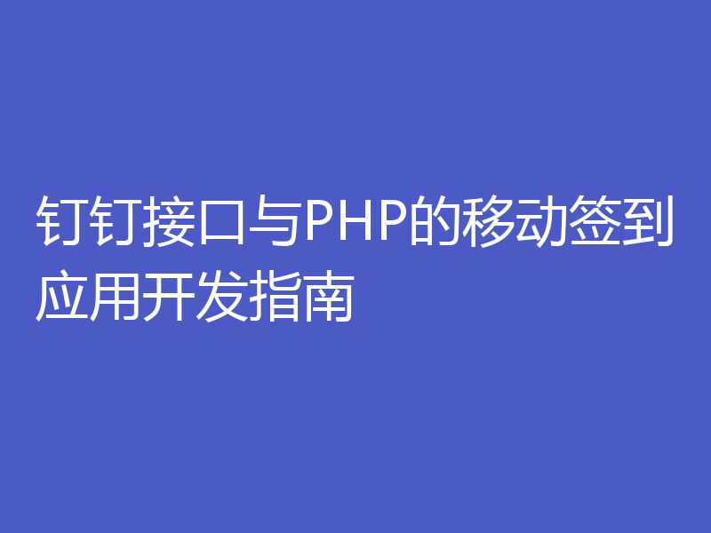 钉钉接口与PHP的移动签到应用开发指南