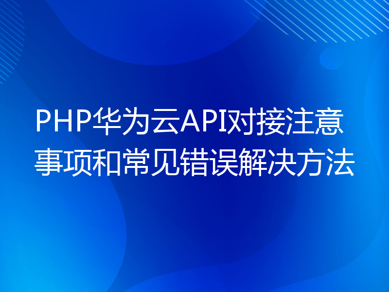 PHP华为云API对接注意事项和常见错误解决方法