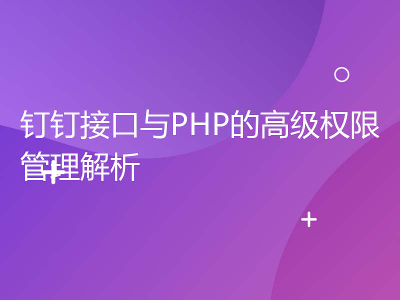 钉钉接口与PHP的高级权限管理解析