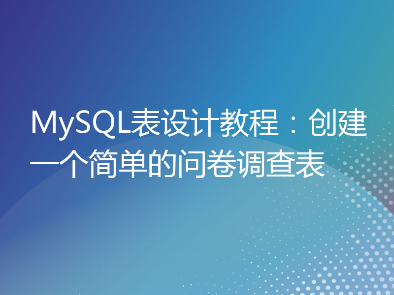 MySQL表设计教程：创建一个简单的问卷调查表