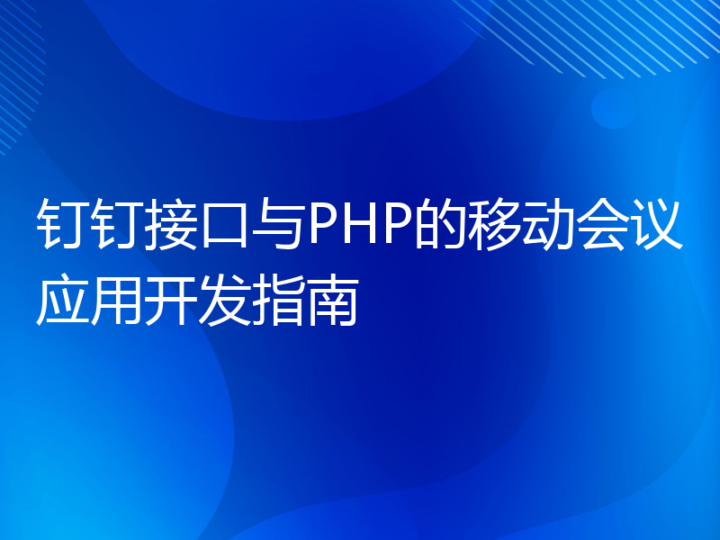 钉钉接口与PHP的移动会议应用开发指南