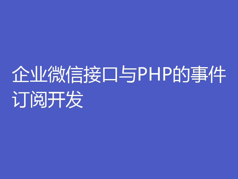 企业微信接口与PHP的事件订阅开发