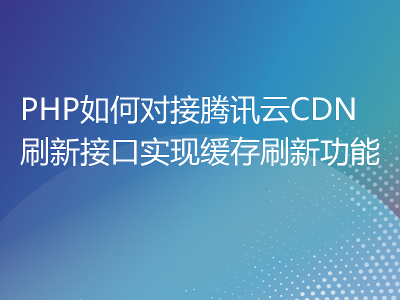 PHP如何对接腾讯云CDN刷新接口实现缓存刷新功能