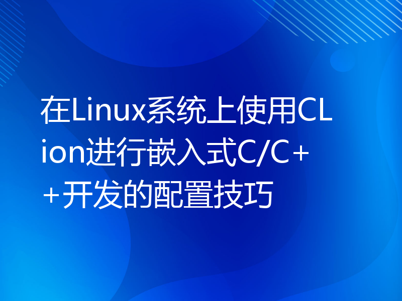 在Linux系统上使用CLion进行嵌入式C/C++开发的配置技巧