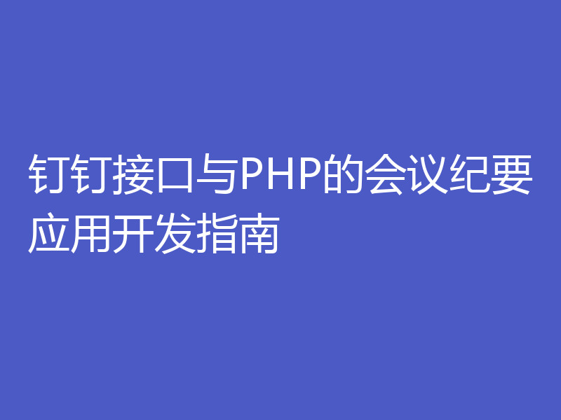 钉钉接口与PHP的会议纪要应用开发指南