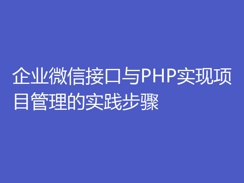 企业微信接口与PHP实现项目管理的实践步骤