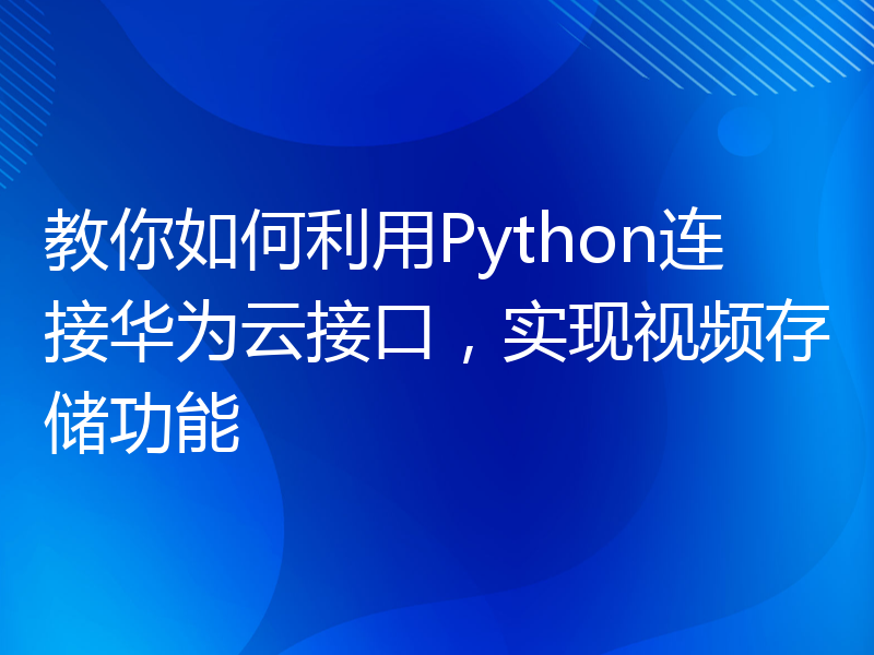 教你如何利用Python连接华为云接口，实现视频存储功能