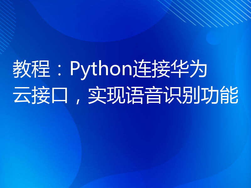 教程：Python连接华为云接口，实现语音识别功能