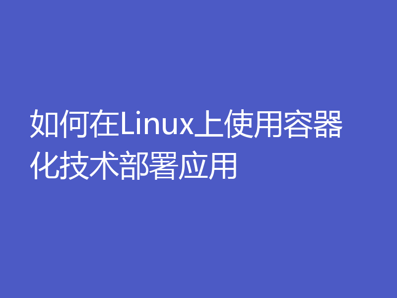 如何在Linux上使用容器化技术部署应用