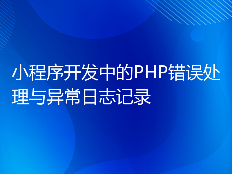 小程序开发中的PHP错误处理与异常日志记录