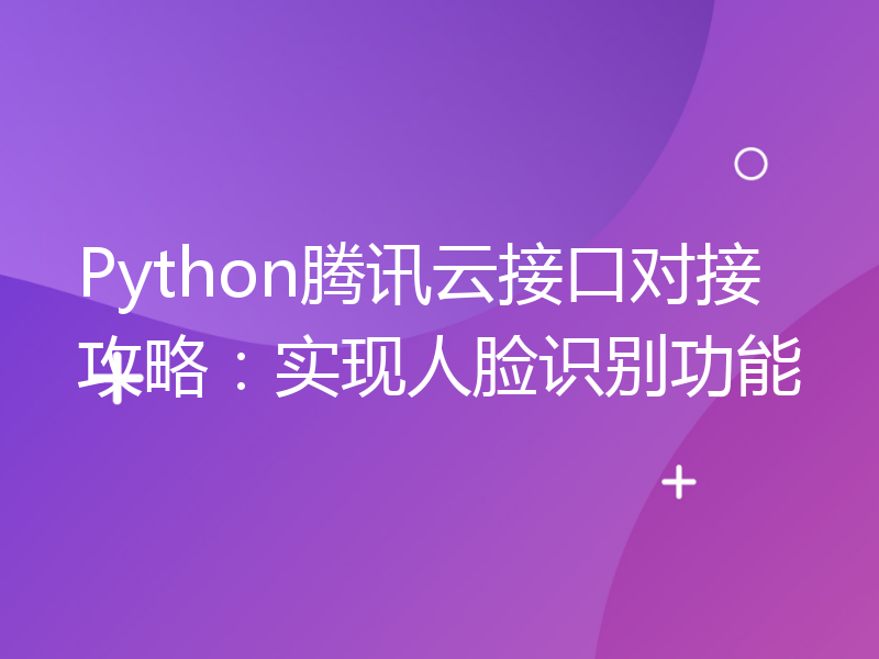 Python腾讯云接口对接攻略：实现人脸识别功能