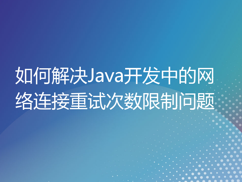 如何解决Java开发中的网络连接重试次数限制问题