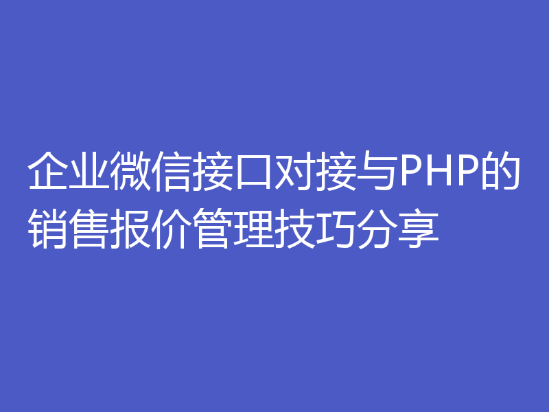 企业微信接口对接与PHP的销售报价管理技巧分享