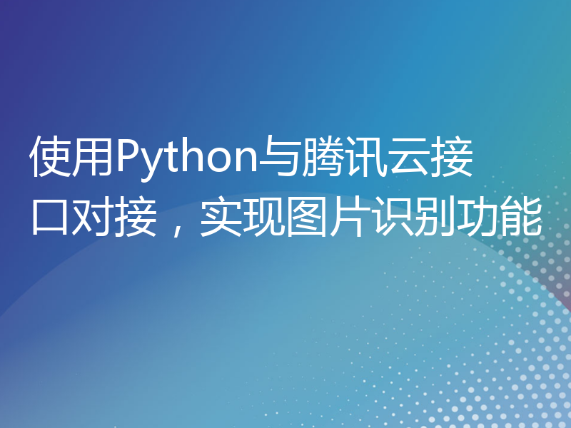 使用Python与腾讯云接口对接，实现图片识别功能