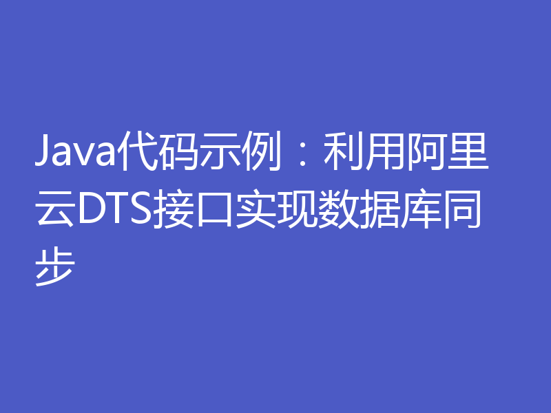 Java代码示例：利用阿里云DTS接口实现数据库同步