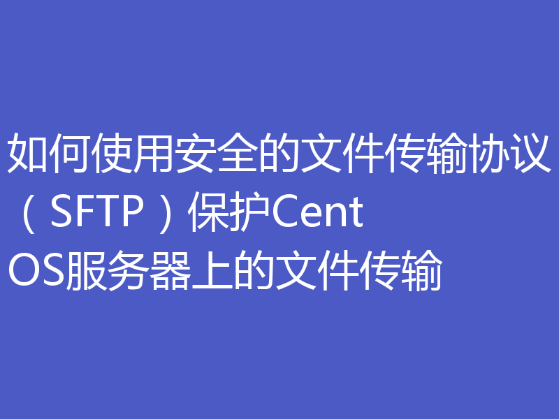 如何使用安全的文件传输协议（SFTP）保护CentOS服务器上的文件传输