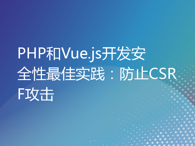 PHP和Vue.js开发安全性最佳实践：防止CSRF攻击