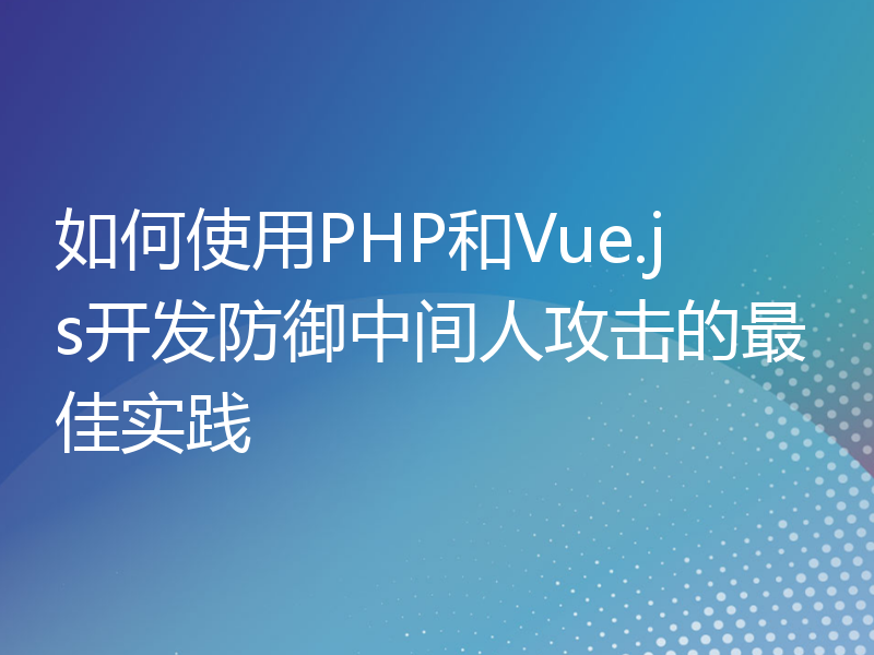 如何使用PHP和Vue.js开发防御中间人攻击的最佳实践