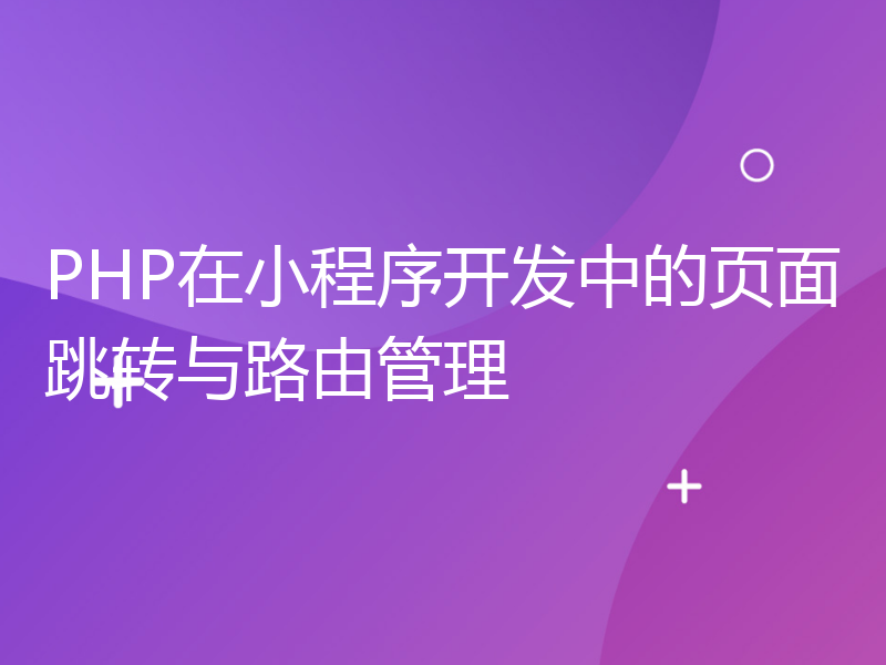 PHP在小程序开发中的页面跳转与路由管理