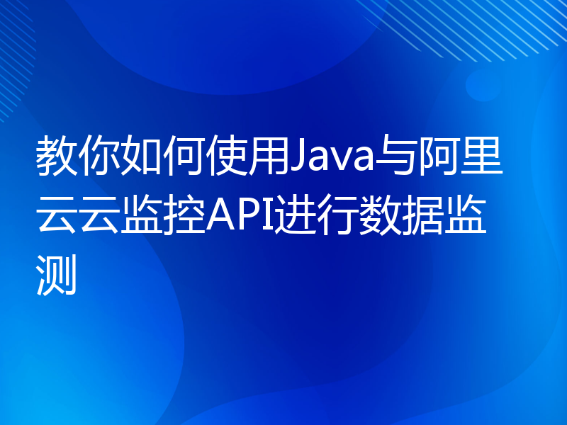 教你如何使用Java与阿里云云监控API进行数据监测