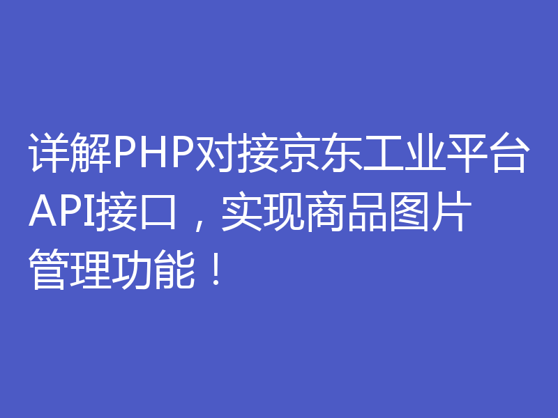 详解PHP对接京东工业平台API接口，实现商品图片管理功能！