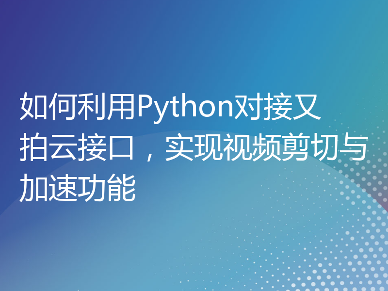 如何利用Python对接又拍云接口，实现视频剪切与加速功能