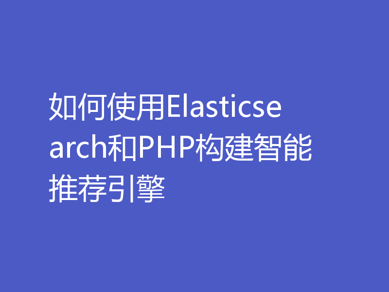 如何使用Elasticsearch和PHP构建智能推荐引擎