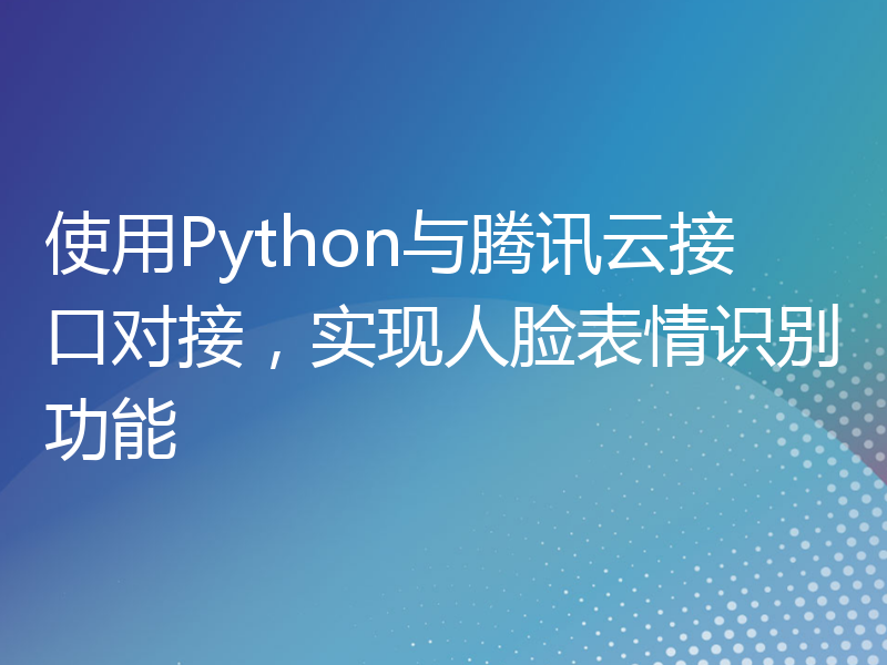 使用Python与腾讯云接口对接，实现人脸表情识别功能