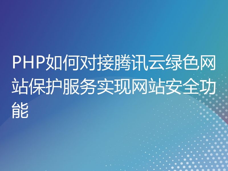 PHP如何对接腾讯云绿色网站保护服务实现网站安全功能